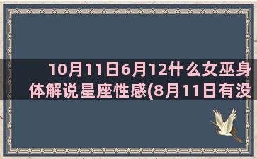 10月11日6月12什么女巫身体解说星座性感(8月11日有没有)