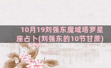 10月19刘强东魔域塔罗星座占卜(刘强东的10节甘蔗)