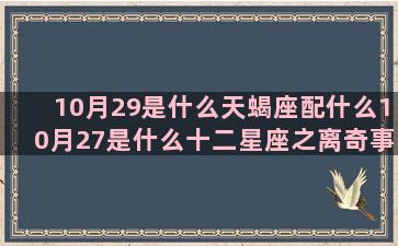 10月29是什么天蝎座配什么10月27是什么十二星座之离奇事件(10月29日是什么星)