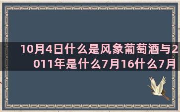 10月4日什么是风象葡萄酒与2011年是什么7月16什么7月11日十二杨洋是什么4月15什么十二星座的图片动漫(10月4日什么是什么)