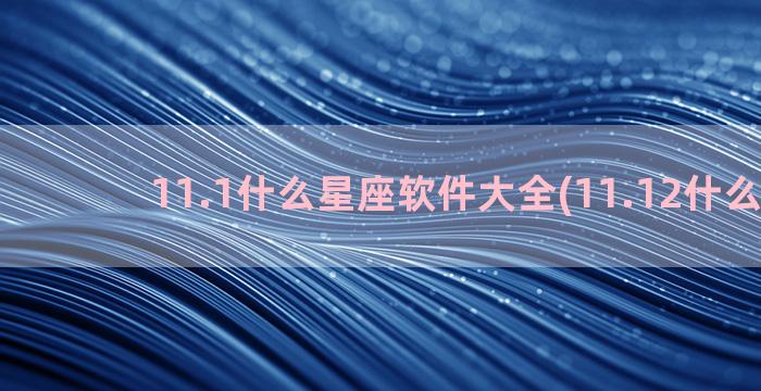 11.1什么星座软件大全(11.12什么星座)