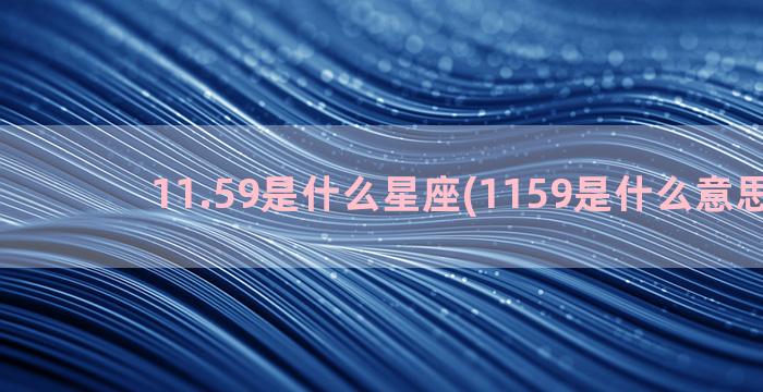 11.59是什么星座(1159是什么意思闺蜜)