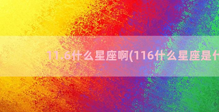 11.6什么星座啊(116什么星座是什么)