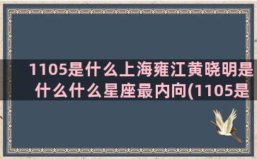 1105是什么上海雍江黄晓明是什么什么星座最内向(1105是什么银行卡)