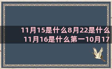 11月15是什么8月22是什么11月16是什么第一10月17是什么8月1日什么1月4日什么1月8日什么1月18是什么6月19是什么星座的(11月15是什么考试)