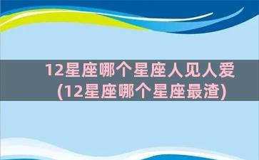 12星座哪个星座人见人爱(12星座哪个星座最渣)