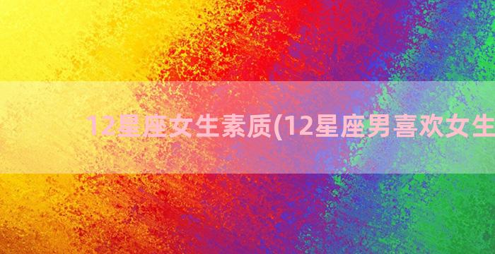 12星座女生素质(12星座男喜欢女生长相)