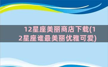 12星座美丽商店下载(12星座谁最美丽优雅可爱)