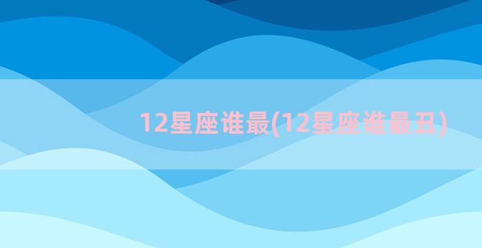 12星座谁最(12星座谁最丑)