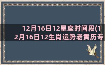 12月16日12星座时间段(12月16日12生肖运势老黄历专业版)