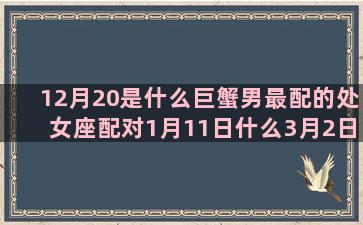 12月20是什么巨蟹男最配的处女座配对1月11日什么3月2日什么4月1日什么10月份的5月28是什么2017年11月4日什么双鱼座和什么处女座的配对双鱼座最配的