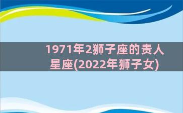 1971年2狮子座的贵人星座(2022年狮子女)