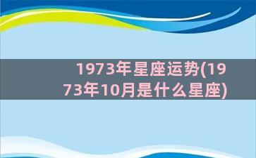 1973年星座运势(1973年10月是什么星座)