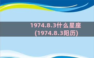 1974.8.3什么星座(1974.8.3阳历)