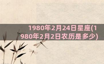 1980年2月24日星座(1980年2月2日农历是多少)