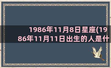 1986年11月8日星座(1986年11月11日出生的人是什么命)