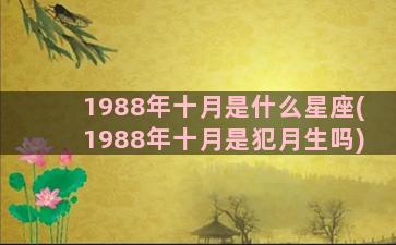 1988年十月是什么星座(1988年十月是犯月生吗)