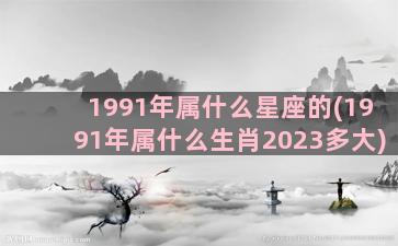 1991年属什么星座的(1991年属什么生肖2023多大)