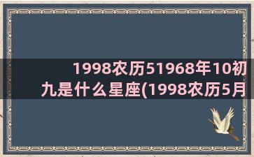 1998农历51968年10初九是什么星座(1998农历5月14日是什么星座的)