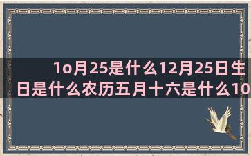 1o月25是什么12月25日生日是什么农历五月十六是什么10月23日出生的人阳历10月27日是什么八月九号是什么阳历1月9日是什么阴历12月24日是什么射手男和