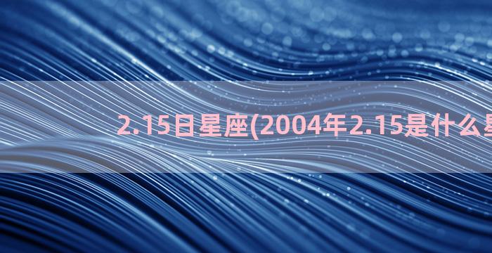 2.15日星座(2004年2.15是什么星座)