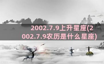 2002.7.9上升星座(2002.7.9农历是什么星座)