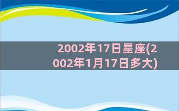 2002年17日星座(2002年1月17日多大)