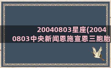 20040803星座(20040803中央新闻恩施宣恩三胞胎)