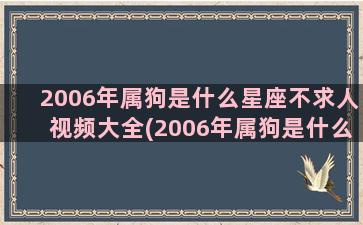 2006年属狗是什么星座不求人视频大全(2006年属狗是什么颜色的)