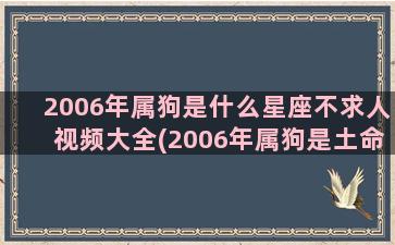 2006年属狗是什么星座不求人视频大全(2006年属狗是土命)