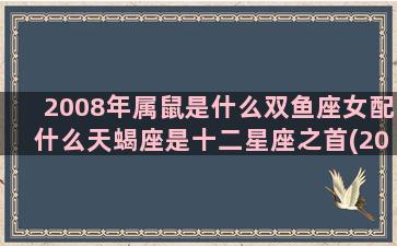 2008年属鼠是什么双鱼座女配什么天蝎座是十二星座之首(2008年属鼠是火还是土)