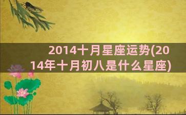 2014十月星座运势(2014年十月初八是什么星座)