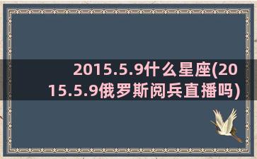 2015.5.9什么星座(2015.5.9俄罗斯阅兵直播吗)