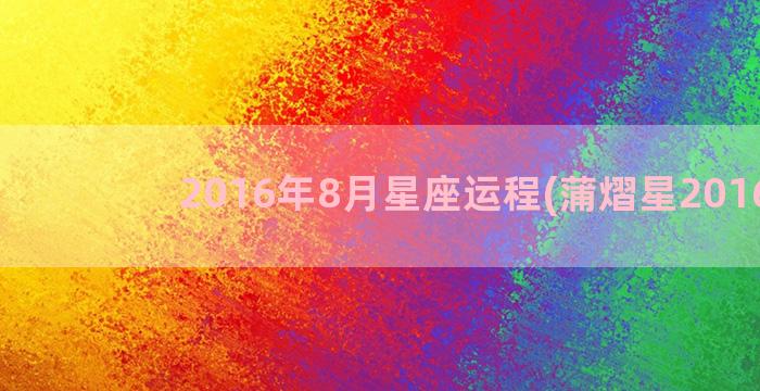 2016年8月星座运程(蒲熠星2016年)