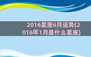 2016星座6月运势(2016年1月是什么星座)