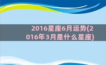 2016星座6月运势(2016年3月是什么星座)