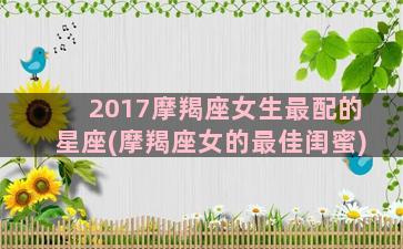 2017摩羯座女生最配的星座(摩羯座女的最佳闺蜜)