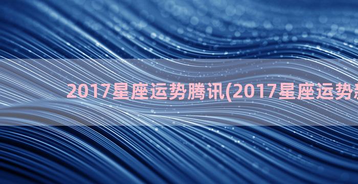 2017星座运势腾讯(2017星座运势新浪网)