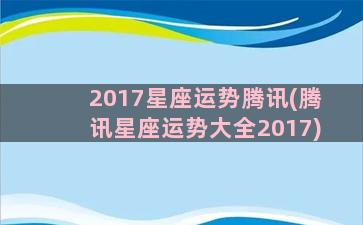 2017星座运势腾讯(腾讯星座运势大全2017)