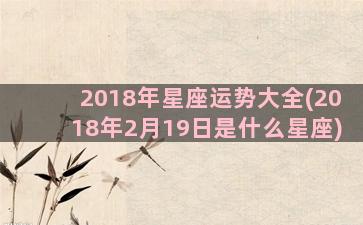 2018年星座运势大全(2018年2月19日是什么星座)