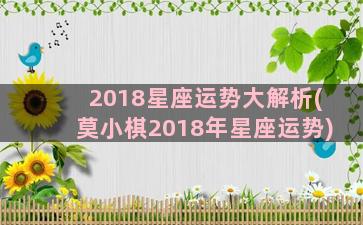 2018星座运势大解析(莫小棋2018年星座运势)