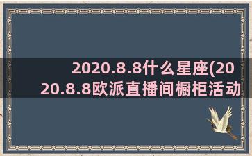 2020.8.8什么星座(2020.8.8欧派直播间橱柜活动介绍)