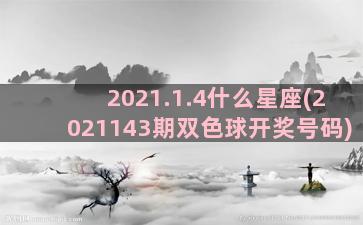 2021.1.4什么星座(2021143期双色球开奖号码)