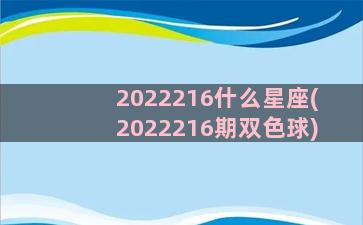 2022216什么星座(2022216期双色球)