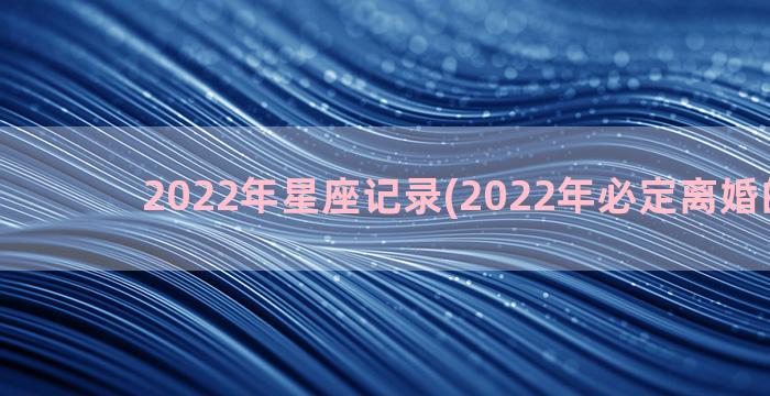 2022年星座记录(2022年必定离婚的星座)