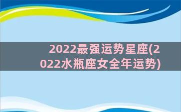 2022最强运势星座(2022水瓶座女全年运势)