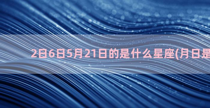 2日6日5月21日的是什么星座(月日是什么日)