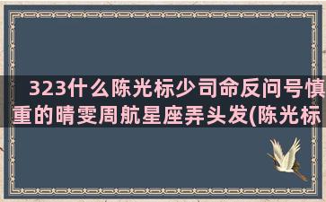 323什么陈光标少司命反问号慎重的晴雯周航星座弄头发(陈光标靠什么赚钱)