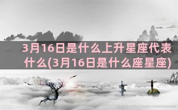 3月16日是什么上升星座代表什么(3月16日是什么座星座)