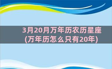 3月20月万年历农历星座(万年历怎么只有20年)